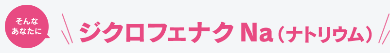 そんなあなたに「ジクロフェナクナトリウム」